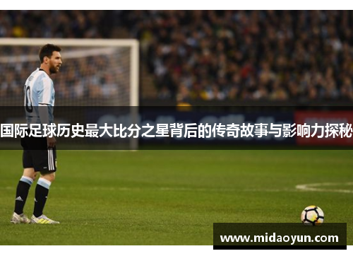 国际足球历史最大比分之星背后的传奇故事与影响力探秘
