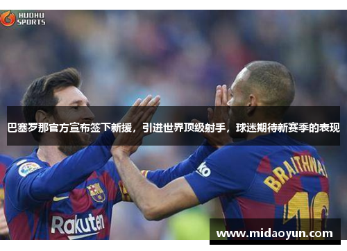 巴塞罗那官方宣布签下新援，引进世界顶级射手，球迷期待新赛季的表现