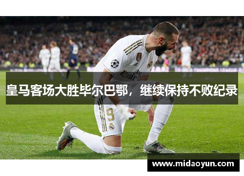 皇马客场大胜毕尔巴鄂，继续保持不败纪录