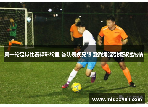 第一轮足球比赛精彩纷呈 各队表现亮眼 激烈角逐引爆球迷热情